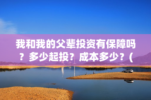 我和我的父辈投资有保障吗？多少起投？成本多少？(我和我的父辈参演)