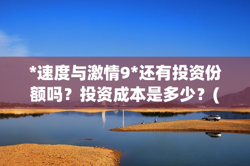 *速度与激情9*还有投资份额吗?投资成本是多少?(速度与激情9f9) *速度与激情9*还有投资份额吗?投资成本是多少?(速度与激情9f9)