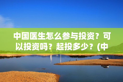 中国医生怎么参与投资?可以投资吗?起投多少?(中国医生到底怎么样) 中国医生怎么参与投资?可以投资吗?起投多少?(中国医生到底怎么样)