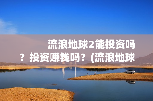            流浪地球2能投资吗？投资赚钱吗？(流浪地球2免费观看完整视频高清)