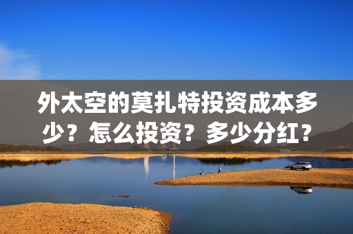 外太空的莫扎特投资成本多少？怎么投资？多少分红？(外太空的莫扎特免费观看高清)