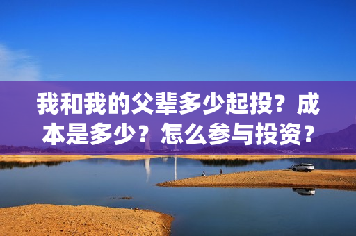 我和我的父辈多少起投？成本是多少？怎么参与投资？(我和我的父辈多少年了)