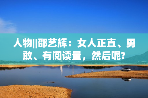人物||邵艺辉：女人正直、勇敢、有阅读量，然后呢?