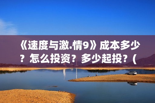 《速度与激.情9》成本多少？怎么投资？多少起投？(速度与激情9雅各布的扮演者)