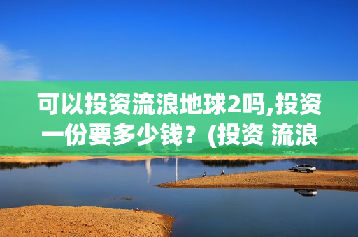 可以投资流浪地球2吗,投资一份要多少钱？(投资 流浪地球)