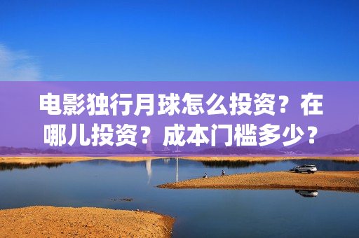 电影独行月球怎么投资?在哪儿投资?成本门槛多少?(《独行月球》) 电影独行月球怎么投资?在哪儿投资?成本门槛多少?(《独行月球》)