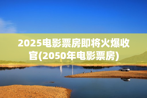 2025电影票房即将火爆收官(2050年电影票房)