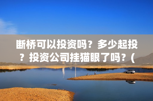 断桥可以投资吗？多少起投？投资公司挂猫眼了吗？(断桥是否)