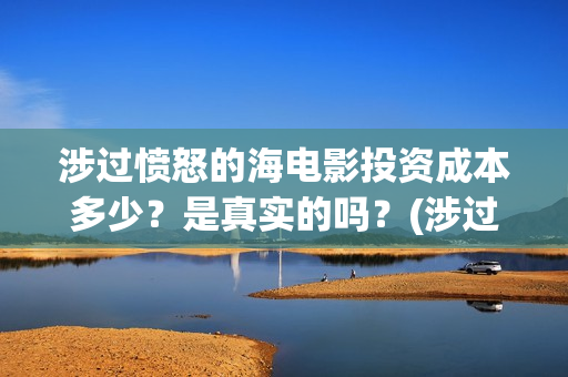 涉过愤怒的海电影投资成本多少？是真实的吗？(涉过愤怒的海电影结局)