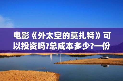 电影《外太空的莫扎特》可以投资吗?总成本多少?一份多少钱?(电影外太空的莫扎特免费观看)