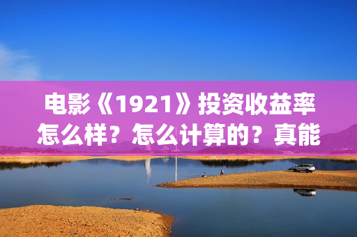 电影《1921》投资收益率怎么样?怎么计算的?真能赚钱吗?(电影《1921》生动完整) 电影《1921》投资收益率怎么样?怎么计算的?真能赚钱吗?(电影《1921》生动完整)