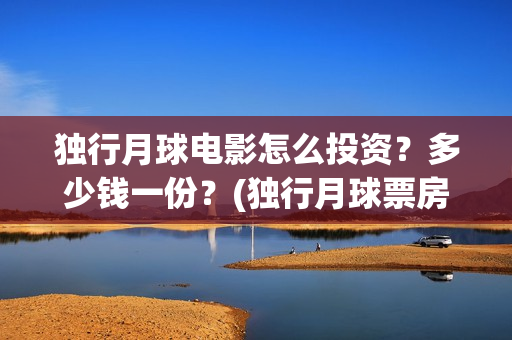 独行月球电影怎么投资？多少钱一份？(独行月球票房预测)