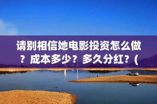请别相信她电影投资怎么做？成本多少？多久分红？(请别相信她电影演员表)