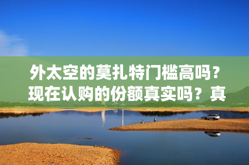 外太空的莫扎特门槛高吗？ 现在认购的份额真实吗？真能赚钱吗？(外太空的莫扎特免费完整版)