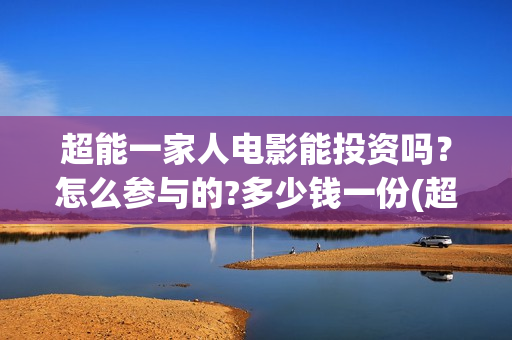 超能一家人电影能投资吗？怎么参与的?多少钱一份(超能一家人电影免费版完整版)