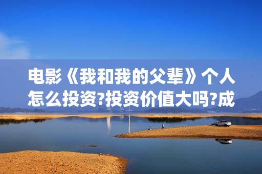 电影《我和我的父辈》个人怎么投资?投资价值大吗?成本多少?(电影我和我的父辈 诗)