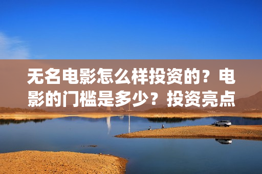 无名电影怎么样投资的？电影的门槛是多少？投资亮点有那些(无名电影导演)