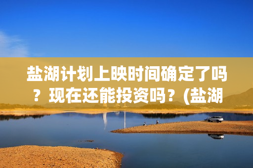 盐湖计划上映时间确定了吗？现在还能投资吗？(盐湖状况)