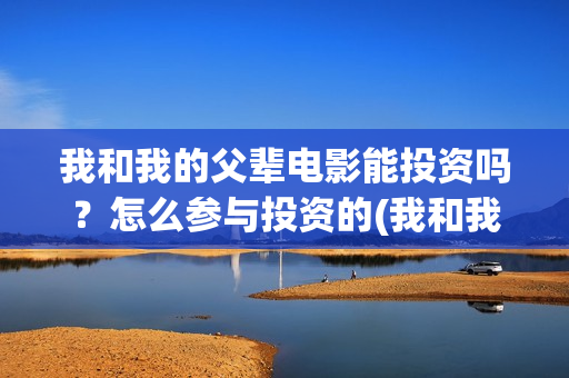 我和我的父辈电影能投资吗？怎么参与投资的(我和我的父辈电影多长时间能看完)