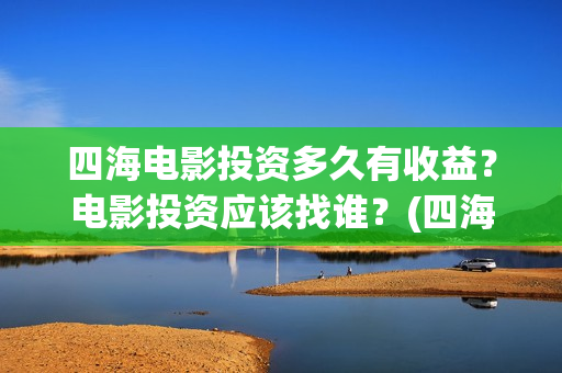 四海电影投资多久有收益？电影投资应该找谁？(四海电影 投资方)