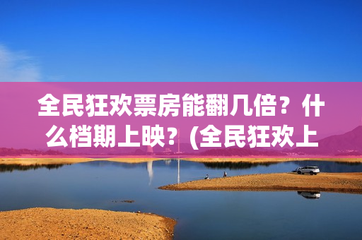 全民狂欢票房能翻几倍？什么档期上映？(全民狂欢上映时间)