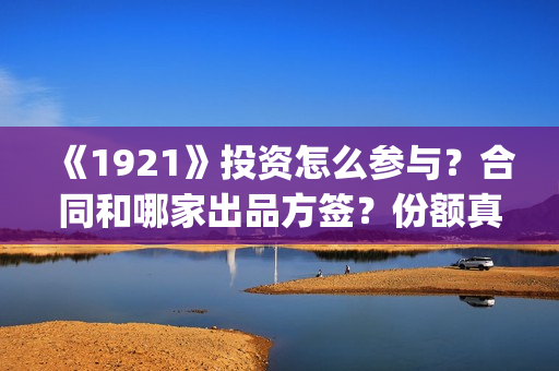 《1921》投资怎么参与？合同和哪家出品方签？份额真实吗？(1921投资方)