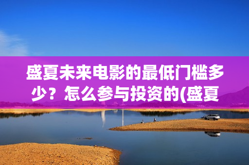 盛夏未来电影的最低门槛多少?怎么参与投资的(盛夏未来电影票房预测) 盛夏未来电影的最低门槛多少?怎么参与投资的(盛夏未来电影票房预测)