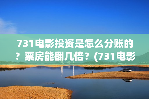 731电影投资是怎么分账的？票房能翻几倍？(731电影投资是怎么投资的)