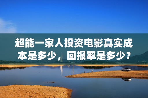超能一家人投资电影真实成本是多少，回报率是多少？(超能一家人投资公司)