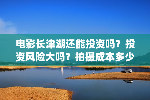 电影长津湖还能投资吗？投资风险大吗？拍摄成本多少？(长津湖电影出来了吗)