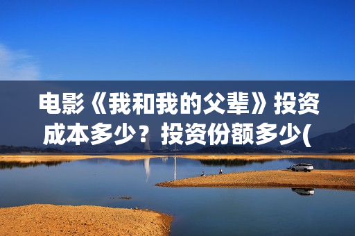 电影《我和我的父辈》投资成本多少?投资份额多少(电影我和我的祖国免费观看完整版) 电影《我和我的父辈》投资成本多少?投资份额多少(电影我和我的祖国免费观看完整版)