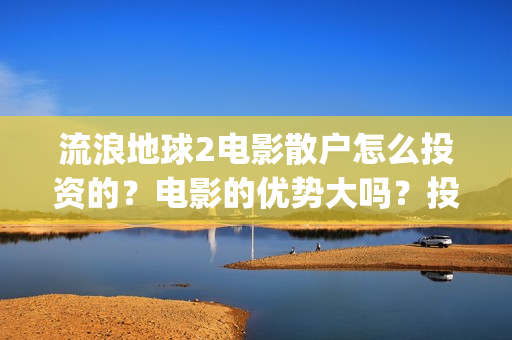流浪地球2电影散户怎么投资的？电影的优势大吗？投资的流程有哪些？(流浪地球2电影免费观看完整版)