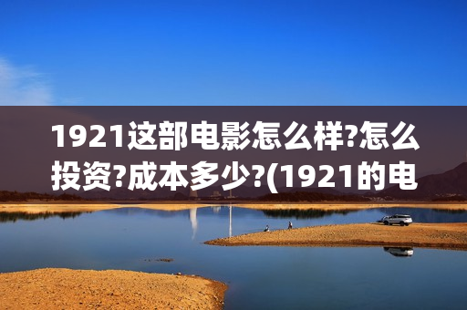 1921这部电影怎么样?怎么投资?成本多少?(1921的电影怎么样)
