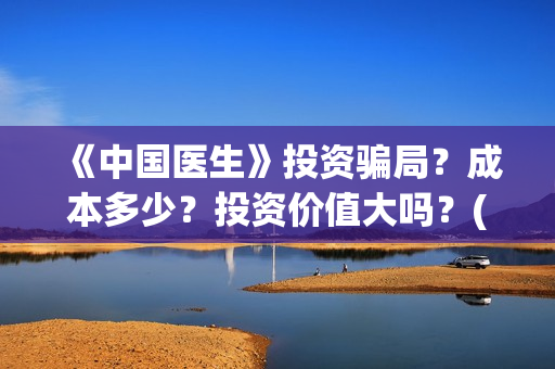 《中国医生》投资骗局?成本多少?投资价值大吗?(《中国医生》怎么样) 《中国医生》投资骗局?成本多少?投资价值大吗?(《中国医生》怎么样)