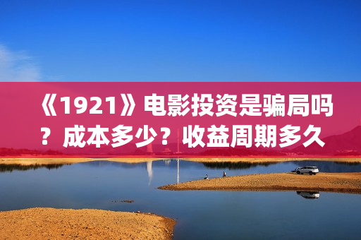 《1921》电影投资是骗局吗？成本多少？收益周期多久？(《1921》电影投资)