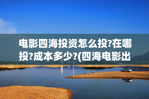 电影四海投资怎么投?在哪投?成本多少?(四海电影出品方) 电影四海投资怎么投?在哪投?成本多少?(四海电影出品方)