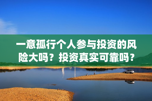 一意孤行个人参与投资的风险大吗？投资真实可靠吗？(一意孤行下一句什么接)