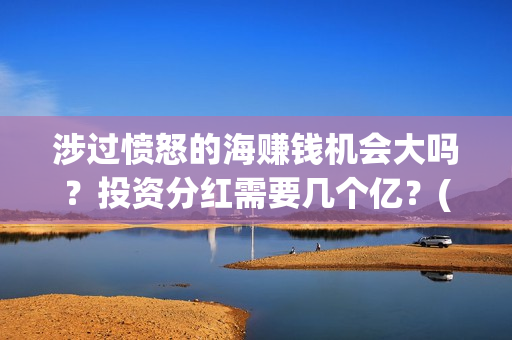 涉过愤怒的海赚钱机会大吗？投资分红需要几个亿？(涉过愤怒的海凶手是谁)