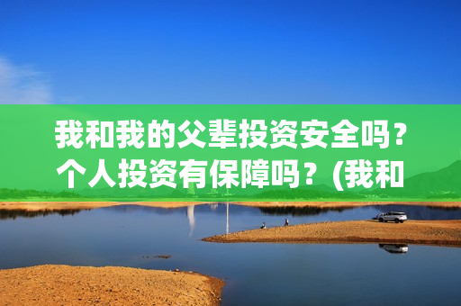 我和我的父辈投资安全吗？个人投资有保障吗？(我和我的父 辈)