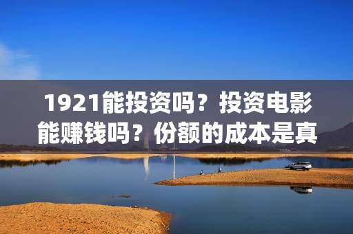 1921能投资吗？投资电影能赚钱吗？份额的成本是真的吗？(1921投资商)