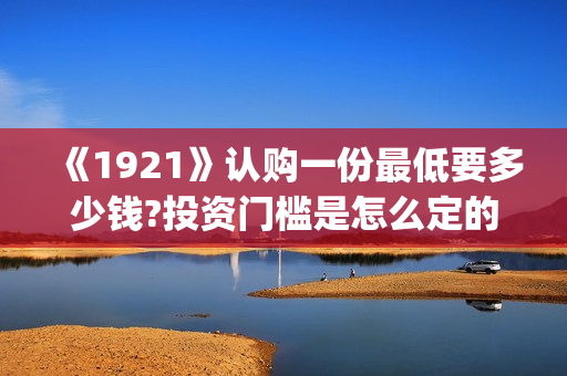 《1921》认购一份最低要多少钱?投资门槛是怎么定的(《1921》首发预告)