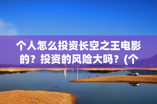 个人怎么投资长空之王电影的?投资的风险大吗?(个人怎么样投资) 个人怎么投资长空之王电影的?投资的风险大吗?(个人怎么样投资)