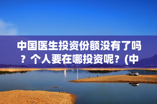 中国医生投资份额没有了吗?个人要在哪投资呢?(中国医生投资可靠吗) 中国医生投资份额没有了吗?个人要在哪投资呢?(中国医生投资可靠吗)