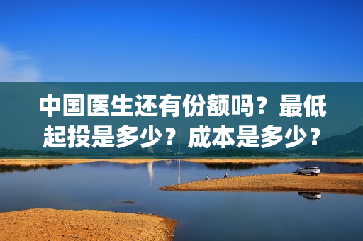 中国医生还有份额吗?最低起投是多少?成本是多少?(中国医生太多了) 中国医生还有份额吗?最低起投是多少?成本是多少?(中国医生太多了)