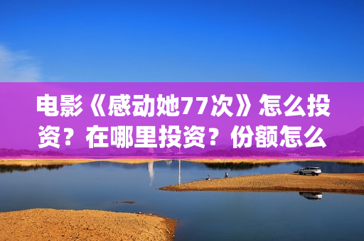 电影《感动她77次》怎么投资？在哪里投资？份额怎么算的？(感动的她)