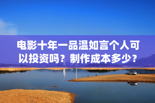 电影十年一品温如言个人可以投资吗？制作成本多少？风险有哪些？(电影十年一品温如言)