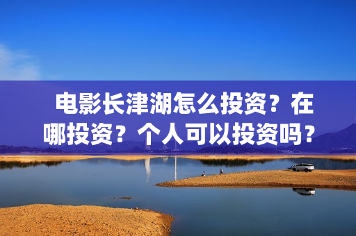   电影长津湖怎么投资？在哪投资？个人可以投资吗？(电影长津湖完)