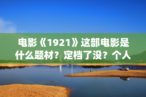 电影《1921》这部电影是什么题材?定档了没?个人怎么参与?(电影《1921》生动完整) 电影《1921》这部电影是什么题材?定档了没?个人怎么参与?(电影《1921》生动完整)