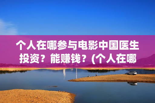 个人在哪参与电影中国医生投资？能赚钱？(个人在哪参与电焊工作)