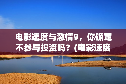 电影速度与激情9，你确定不参与投资吗？(电影速度与激情2在线观看)